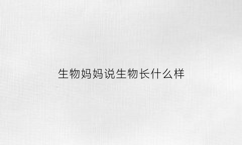 生物妈妈说生物长什么样(生物妈妈说生物长什么样怎么写)