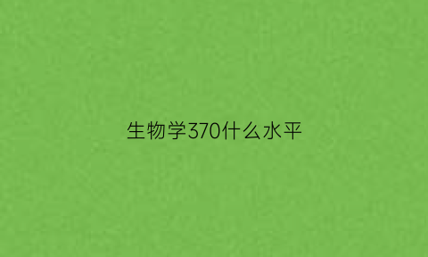 生物学370什么水平