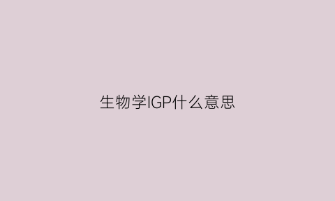 生物学IGP什么意思(ig的生物学功能包括)