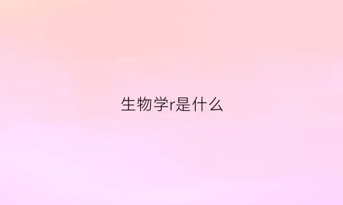 生物学r是什么(生物学r是什么意思啊)