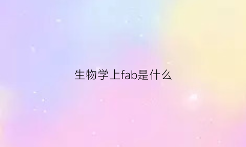 生物学上fab是什么(生物学上fab是什么意思)