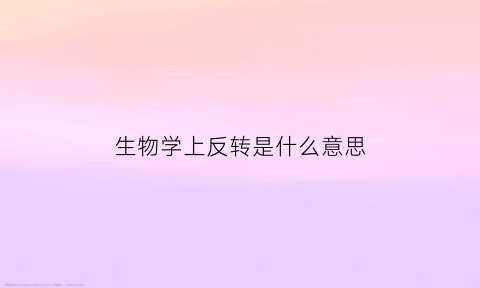 生物学上反转是什么意思(反转录的生物学意义)