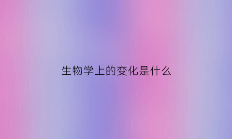 生物学上的变化是什么(生物学上的变化是什么现象)