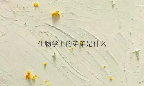 生物学上的弟弟是什么(生物学上的弟弟是什么)