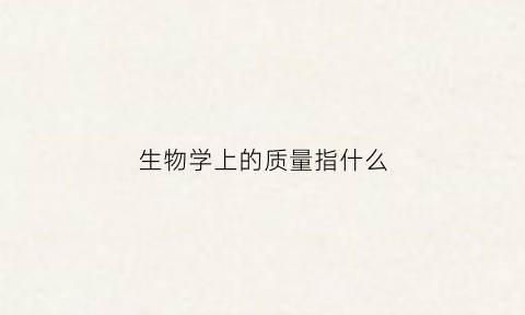 生物学上的质量指什么(生物质量标准的内容)