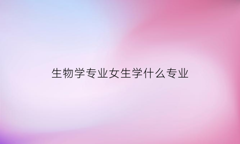 生物学专业女生学什么专业