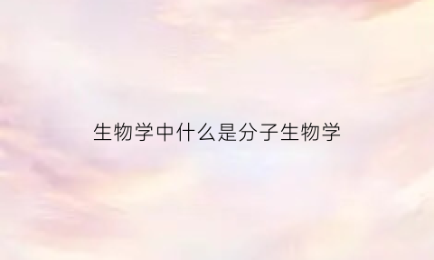 生物学中什么是分子生物学