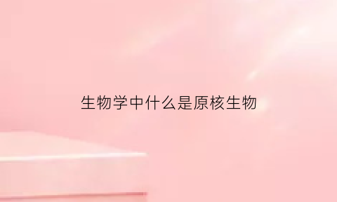 生物学中什么是原核生物(生物学中什么是原核生物)