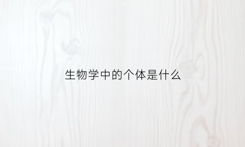 生物学中的个体是什么(生物个体有什么特征)