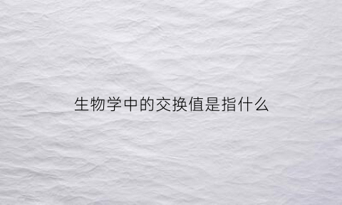 生物学中的交换值是指什么(生物学交叉互换)