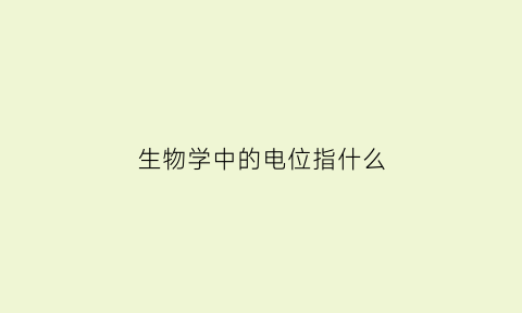 生物学中的电位指什么(生物学中的电位指什么意思)