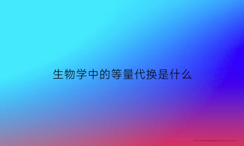 生物学中的等量代换是什么