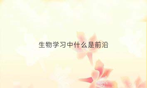 生物学习中什么是前沿(前沿生物是做什么的)