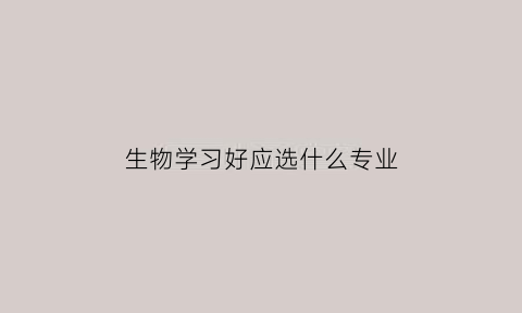 生物学习好应选什么专业(生物学上什么专业比较好)