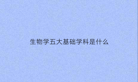 生物学五大基础学科是什么(生物学五大基础学科是什么专业)