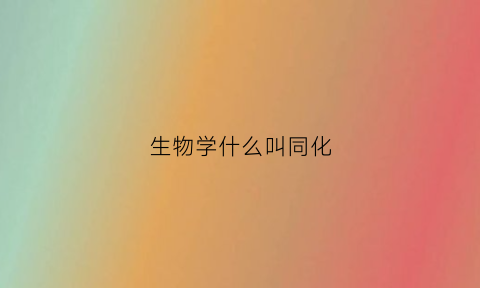 生物学什么叫同化(生物中什么叫同化)