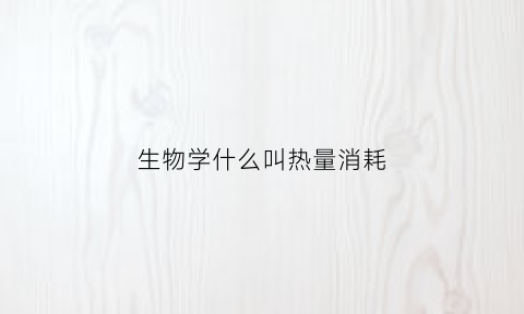生物学什么叫热量消耗(热量消耗包括什么)
