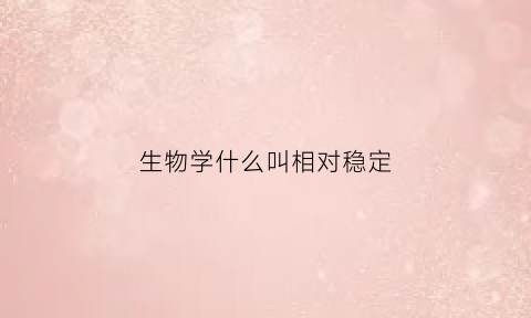 生物学什么叫相对稳定(相对稳定性的含义)
