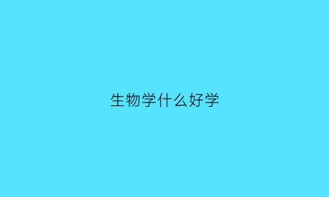 生物学什么好学(生物类学什么)