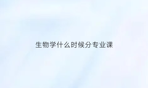 生物学什么时候分专业课(生物学是什么课程)