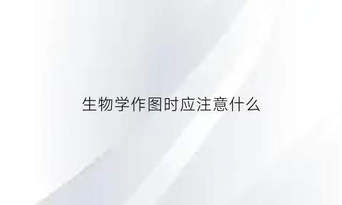 生物学作图时应注意什么(生物学做图应注意什么)