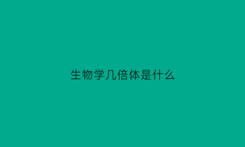 生物学几倍体是什么(几倍体怎么数)