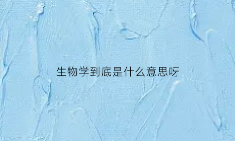 生物学到底是什么意思呀