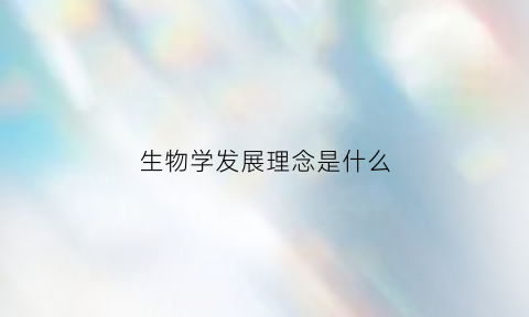 生物学发展理念是什么(生物学发展理念是什么)
