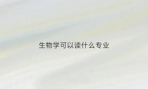 生物学可以读什么专业(生物学可以读什么专业好)