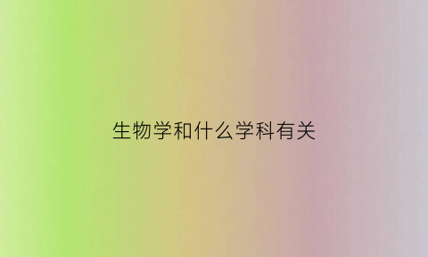 生物学和什么学科有关(生物学和什么学科有关联)