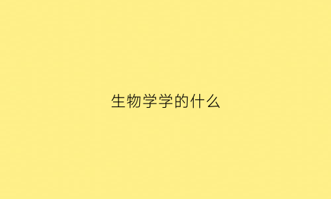 生物学学的什么(生物学学什么专业好就业)