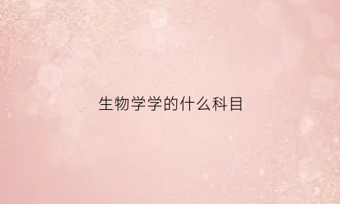 生物学学的什么科目(生物学学的什么科目最多)