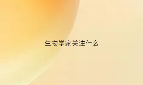 生物学家关注什么(生物学家懂什么)