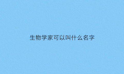 生物学家可以叫什么名字(生物学家可以叫什么名字来着)