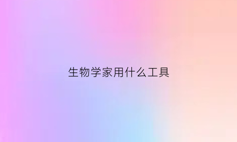 生物学家用什么工具(生物学家用什么工具做实验)