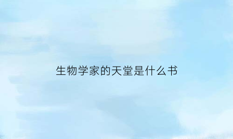 生物学家的天堂是什么书(生物学家的天堂是什么书里的)