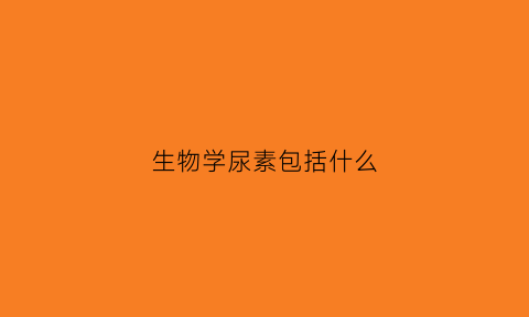 生物学尿素包括什么(生物学尿素包括什么)