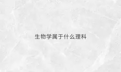 生物学属于什么理科(生物学算什么科)