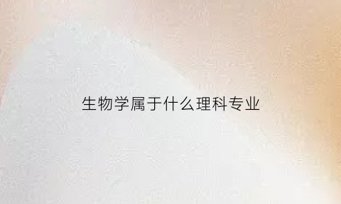 生物学属于什么理科专业(生物学是理科还是工科)