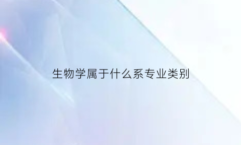 生物学属于什么系专业类别(生物学属于什么学位)