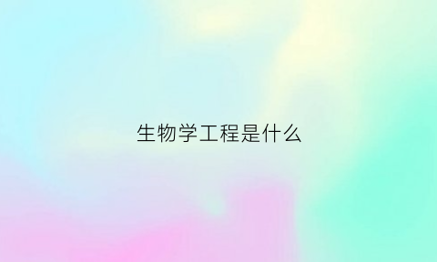 生物学工程是什么(生物学工程是什么学位)