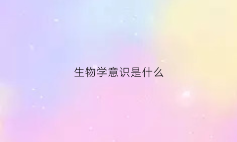 生物学意识是什么(生物学是意识形态吗)