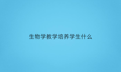 生物学教学培养学生什么(生物学科教学中培养核心素养)