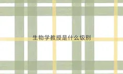 生物学教授是什么级别(生物学导师)