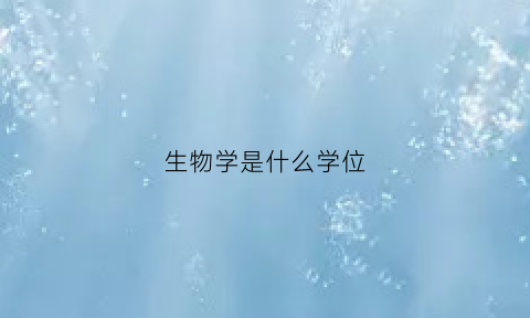 生物学是什么学位(生物学是什么学位专业)