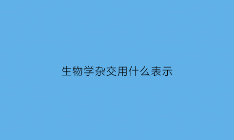 生物学杂交用什么表示(生物学杂交用什么表示的)
