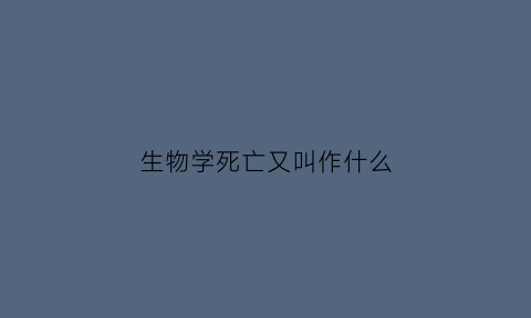 生物学死亡又叫作什么(什么叫生物学死亡期)
