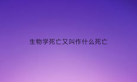 生物学死亡又叫作什么死亡(生物学死亡期的主要症状)