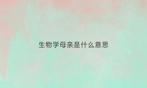 生物学母亲是什么意思(生物学母亲的定义)