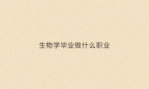 生物学毕业做什么职业(生物学毕业可以做什么)